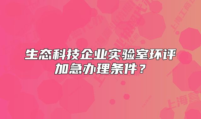 生態(tài)科技企業(yè)實驗室環(huán)評加急辦理條件？