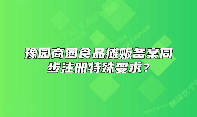 豫園商圈食品攤販備案同步注冊特殊要求？