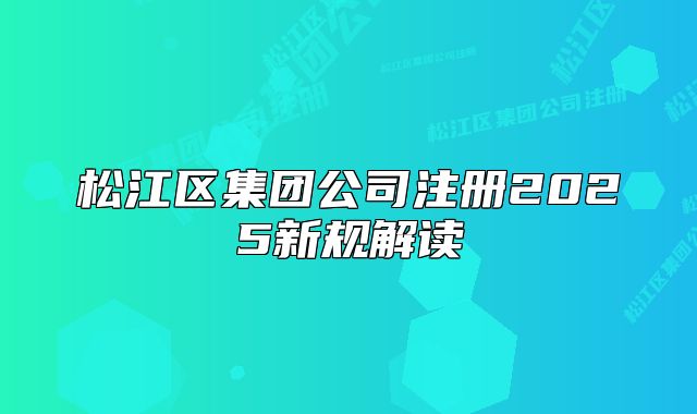 松江區(qū)集團公司注冊2025新規(guī)解讀