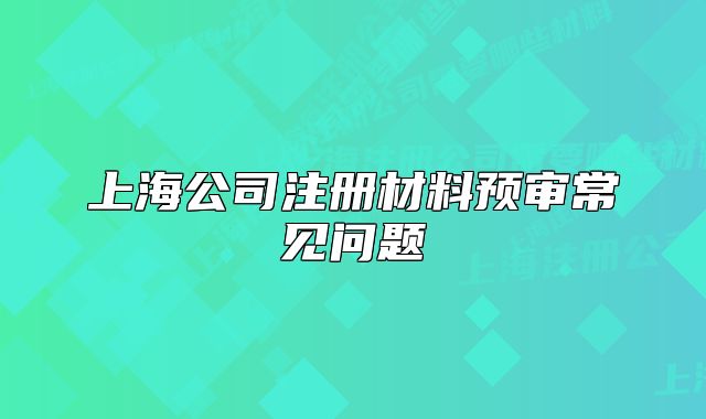 上海公司注冊(cè)材料預(yù)審常見問題