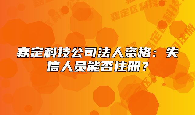 嘉定科技公司法人資格：失信人員能否注冊？