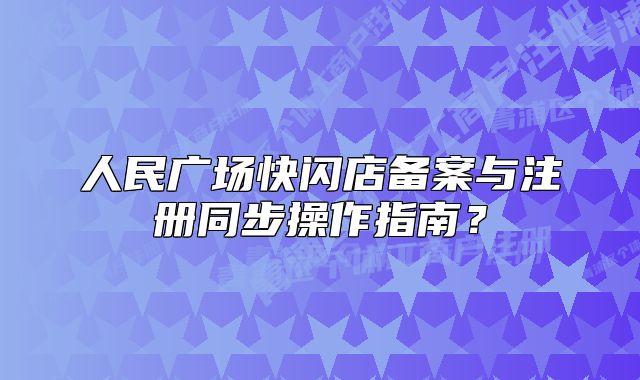 人民廣場快閃店備案與注冊同步操作指南？