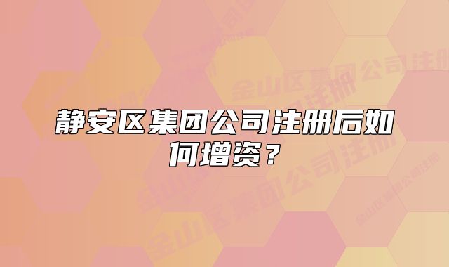 靜安區(qū)集團公司注冊后如何增資？
