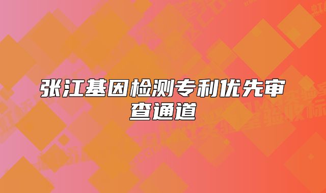 張江基因檢測專利優(yōu)先審查通道