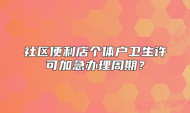 社區(qū)便利店個體戶衛(wèi)生許可加急辦理周期？