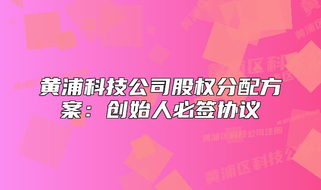 黃浦科技公司股權(quán)分配方案：創(chuàng)始人必簽協(xié)議