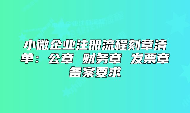 小微企業(yè)注冊(cè)流程刻章清單：公章 財(cái)務(wù)章 發(fā)票章備案要求
