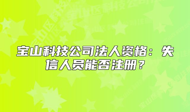 寶山科技公司法人資格：失信人員能否注冊？