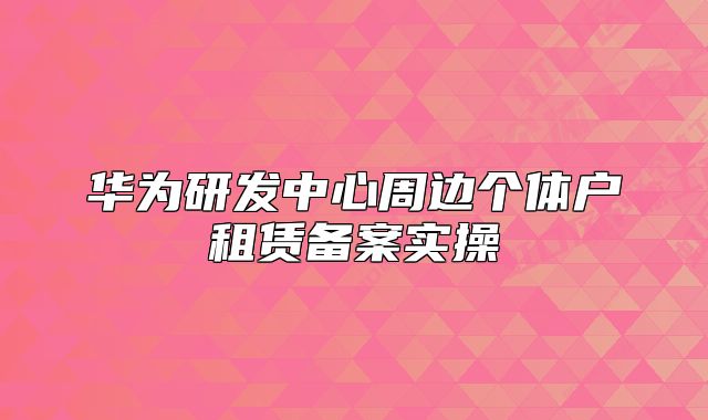 華為研發(fā)中心周邊個體戶租賃備案實操