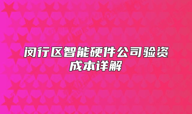 閔行區(qū)智能硬件公司驗資成本詳解