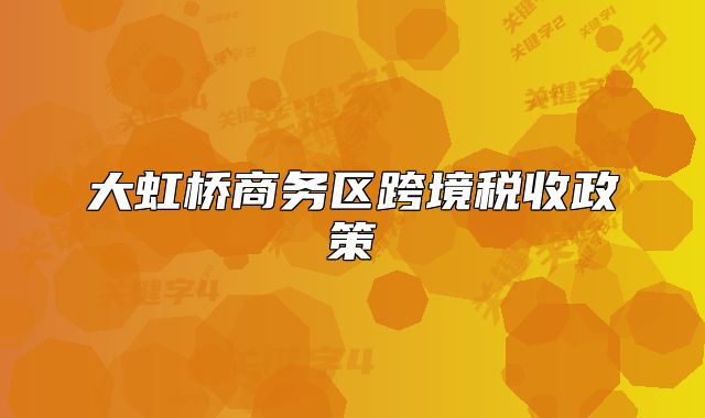 大虹橋商務(wù)區(qū)跨境稅收政策