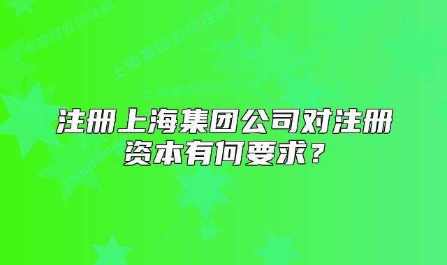 注冊(cè)上海集團(tuán)公司對(duì)注冊(cè)資本有何要求？
