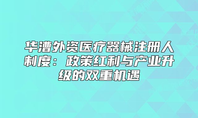 華漕外資醫(yī)療器械注冊人制度：政策紅利與產(chǎn)業(yè)升級的雙重機(jī)遇