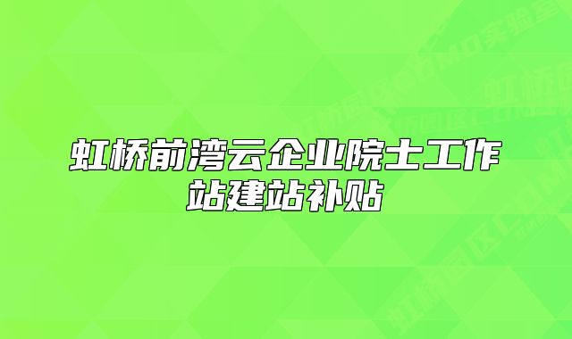 虹橋前灣云企業(yè)院士工作站建站補(bǔ)貼