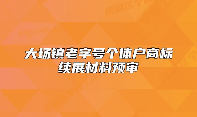 大場鎮(zhèn)老字號個體戶商標續(xù)展材料預審