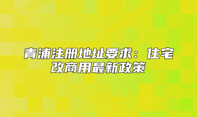 青浦注冊(cè)地址要求：住宅改商用最新政策