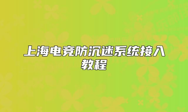上海電競(jìng)防沉迷系統(tǒng)接入教程