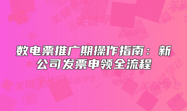 數(shù)電票推廣期操作指南：新公司發(fā)票申領(lǐng)全流程