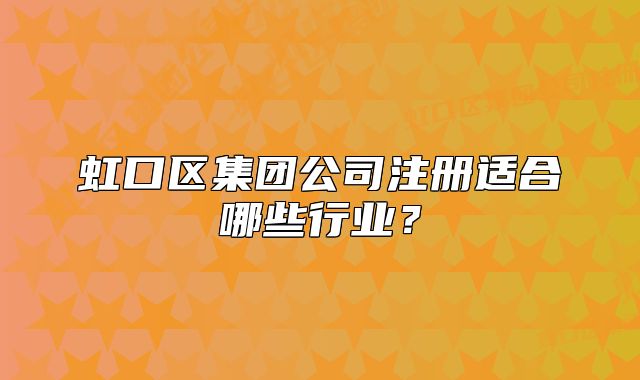 虹口區(qū)集團(tuán)公司注冊適合哪些行業(yè)？
