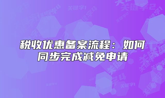 稅收優(yōu)惠備案流程：如何同步完成減免申請