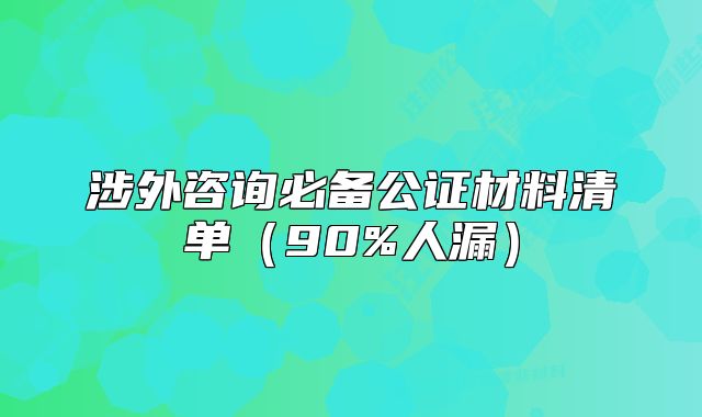 涉外咨詢必備公證材料清單（90%人漏）