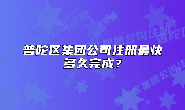 普陀區(qū)集團(tuán)公司注冊(cè)最快多久完成？