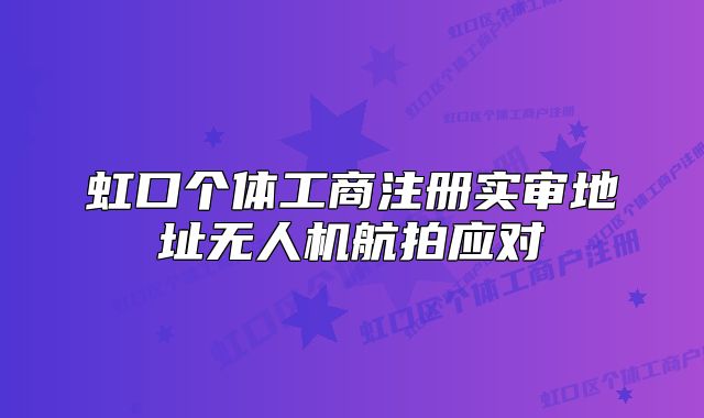 虹口個(gè)體工商注冊(cè)實(shí)審地址無(wú)人機(jī)航拍應(yīng)對(duì)