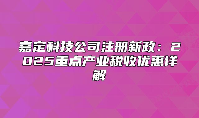 嘉定科技公司注冊新政：2025重點產(chǎn)業(yè)稅收優(yōu)惠詳解?