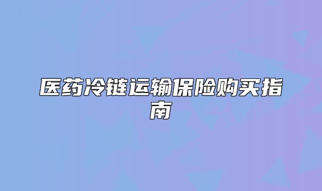 醫(yī)藥冷鏈運(yùn)輸保險(xiǎn)購(gòu)買指南