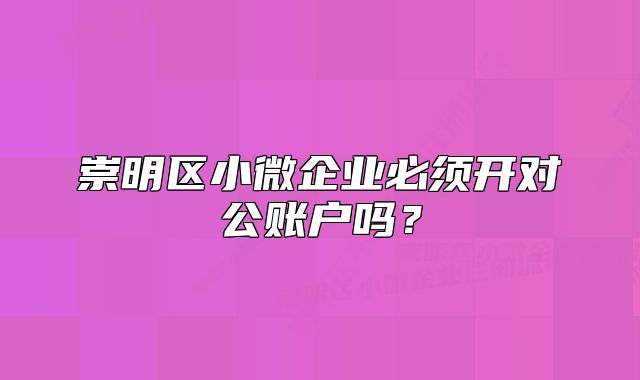 崇明區(qū)小微企業(yè)必須開(kāi)對(duì)公賬戶嗎？