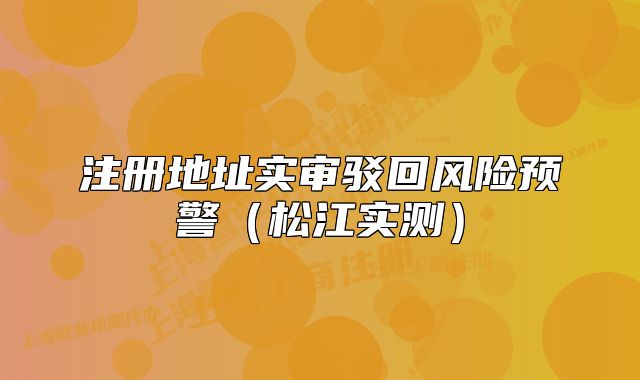 注冊地址實審駁回風(fēng)險預(yù)警（松江實測）