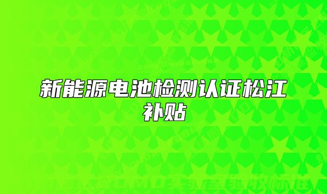 新能源電池檢測(cè)認(rèn)證松江補(bǔ)貼