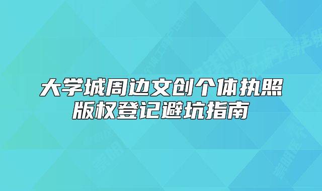 大學(xué)城周邊文創(chuàng)個體執(zhí)照版權(quán)登記避坑指南