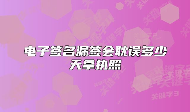 電子簽名漏簽會(huì)耽誤多少天拿執(zhí)照