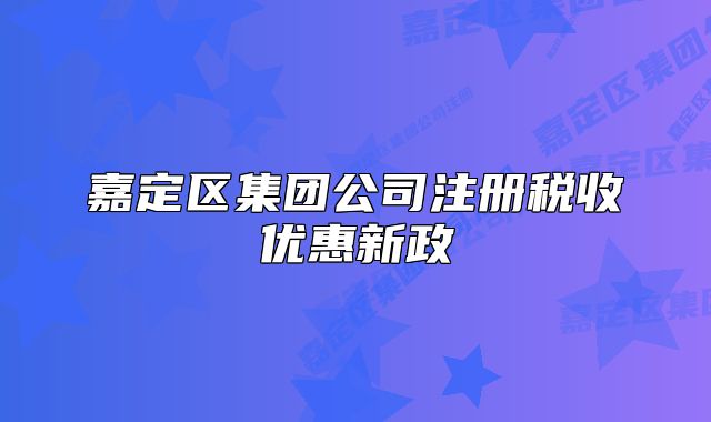 嘉定區(qū)集團(tuán)公司注冊(cè)稅收優(yōu)惠新政