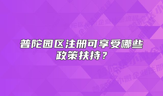 普陀園區(qū)注冊可享受哪些政策扶持？