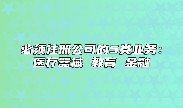 必須注冊(cè)公司的5類業(yè)務(wù)：醫(yī)療器械 教育 金融