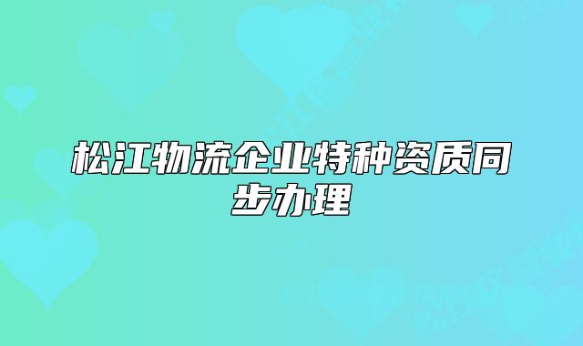 松江物流企業(yè)特種資質(zhì)同步辦理
