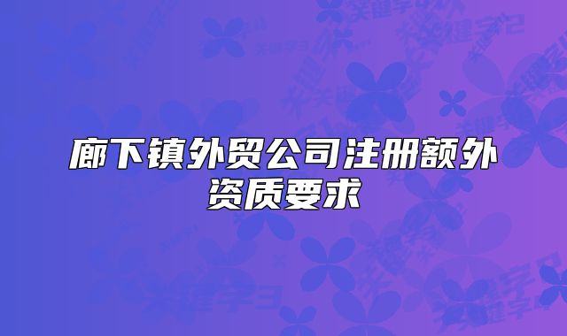廊下鎮(zhèn)外貿(mào)公司注冊額外資質(zhì)要求