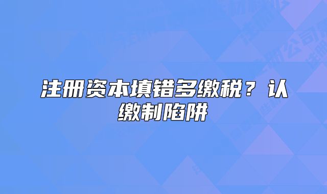 注冊資本填錯多繳稅？認(rèn)繳制陷阱