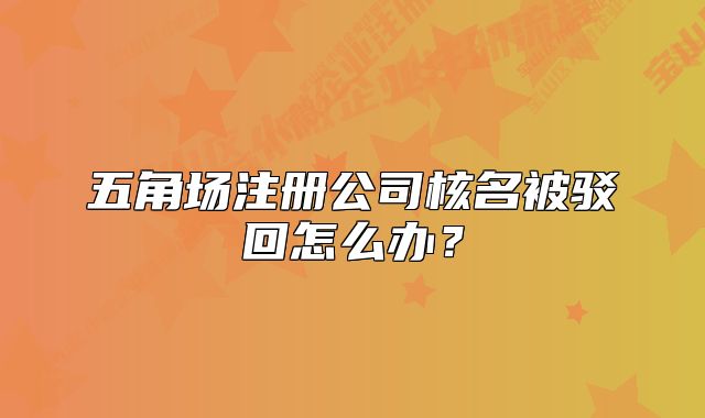 五角場(chǎng)注冊(cè)公司核名被駁回怎么辦？