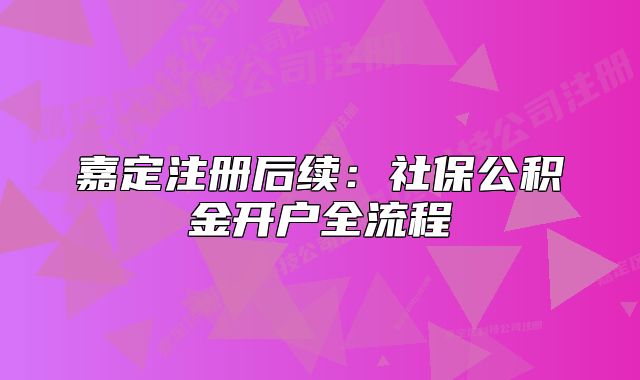 嘉定注冊(cè)后續(xù):社保公積金開戶全流程