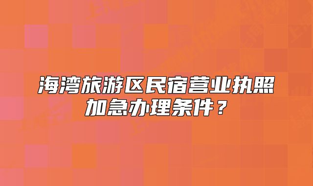 海灣旅游區(qū)民宿營業(yè)執(zhí)照加急辦理?xiàng)l件？