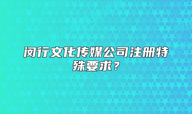 閔行文化傳媒公司注冊特殊要求？