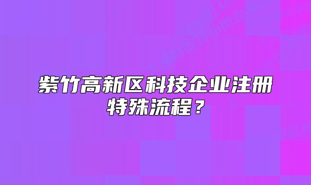 紫竹高新區(qū)科技企業(yè)注冊特殊流程？