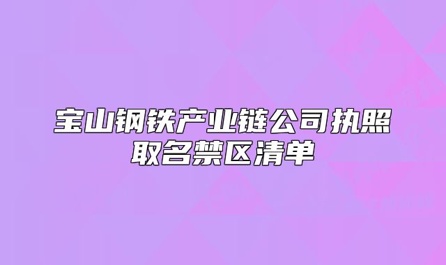寶山鋼鐵產(chǎn)業(yè)鏈公司執(zhí)照取名禁區(qū)清單