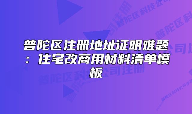 普陀區(qū)注冊地址證明難題：住宅改商用材料清單模板
