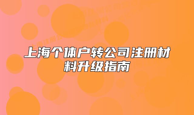 上海個(gè)體戶轉(zhuǎn)公司注冊(cè)材料升級(jí)指南