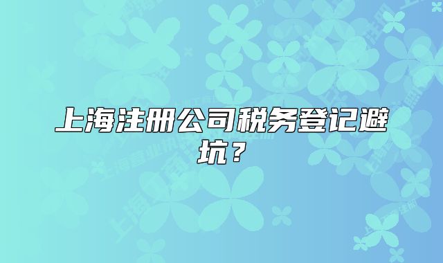 上海注冊(cè)公司稅務(wù)登記避坑？