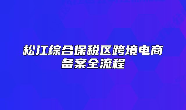 松江綜合保稅區(qū)跨境電商備案全流程